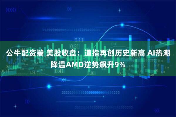 公牛配资端 美股收盘：道指再创历史新高 AI热潮降温AMD逆势飙升9%