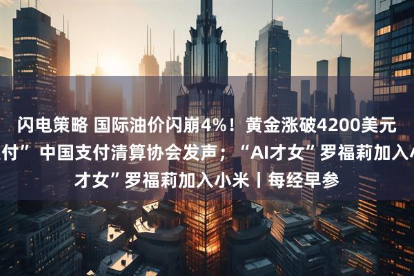 闪电策略 国际油价闪崩4%！黄金涨破4200美元；事关“免密支付” 中国支付清算协会发声；“AI才女”罗福莉加入小米丨每经早参