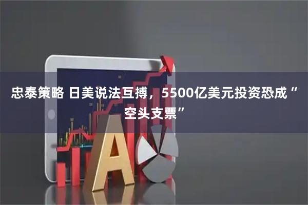 忠泰策略 日美说法互搏，5500亿美元投资恐成“空头支票”