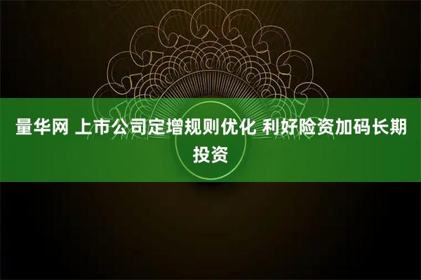 量华网 上市公司定增规则优化 利好险资加码长期投资